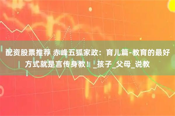 配资股票推荐 赤峰五狐家政：育儿篇-教育的最好方式就是言传身教！_孩子_父母_说教