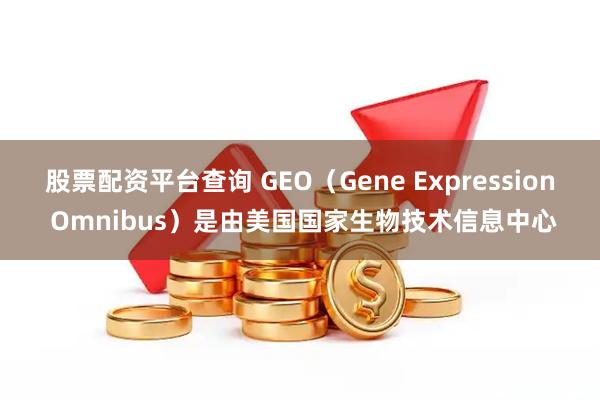 股票配资平台查询 GEO（Gene Expression Omnibus）是由美国国家生物技术信息中心
