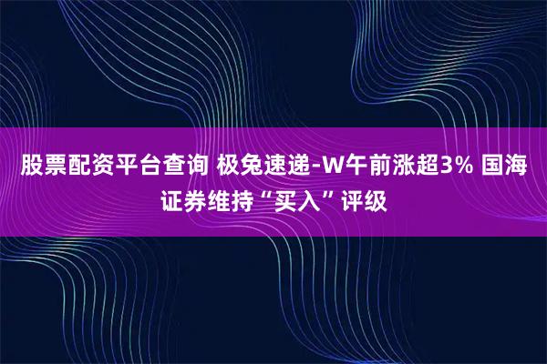 股票配资平台查询 极兔速递-W午前涨超3% 国海证券维持“买入”评级