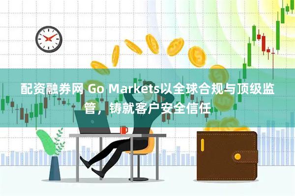 配资融券网 Go Markets以全球合规与顶级监管，铸就客户安全信任