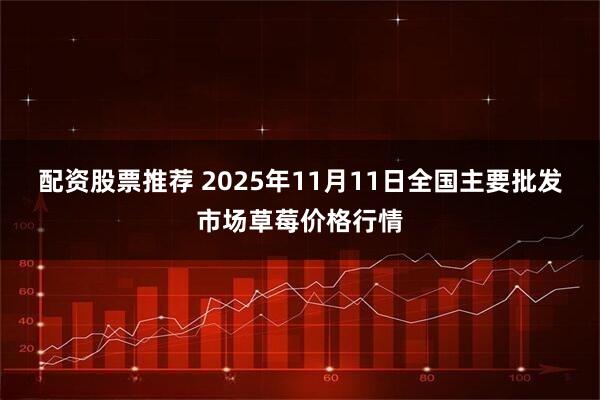 配资股票推荐 2025年11月11日全国主要批发市场草莓价格行情
