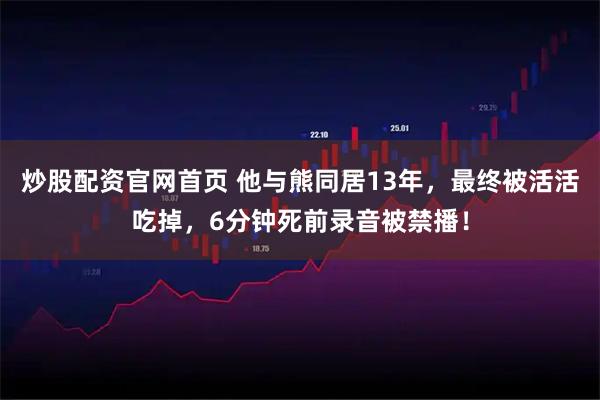 炒股配资官网首页 他与熊同居13年，最终被活活吃掉，6分钟死前录音被禁播！