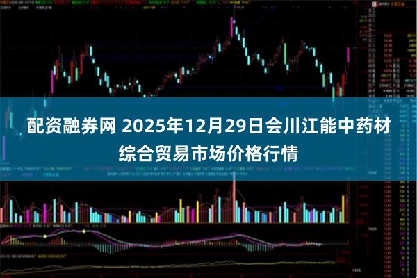 配资融券网 2025年12月29日会川江能中药材综合贸易市场价格行情