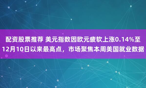 配资股票推荐 美元指数因欧元疲软上涨0.14%至12月10日以来最高点，市场聚焦本周美国就业数据