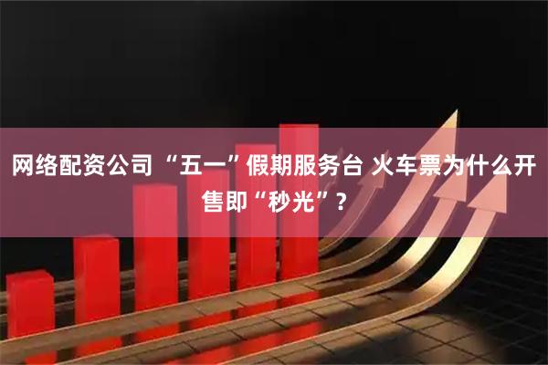 网络配资公司 “五一”假期服务台 火车票为什么开售即“秒光”？