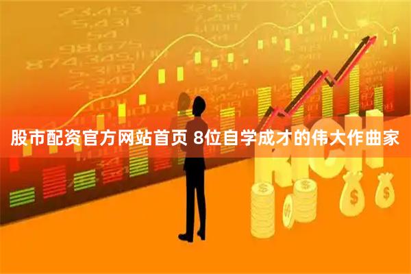 股市配资官方网站首页 8位自学成才的伟大作曲家