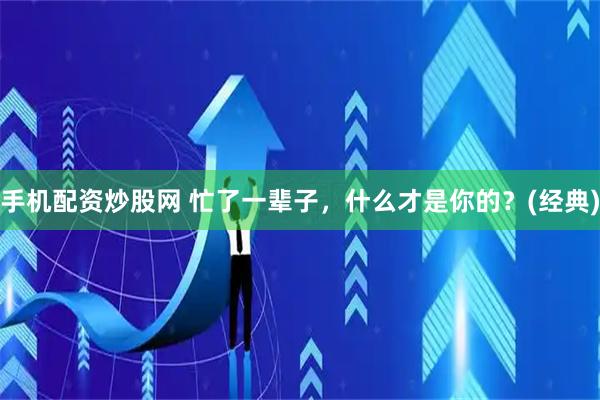 手机配资炒股网 忙了一辈子，什么才是你的？(经典)
