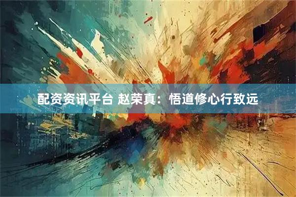 配资资讯平台 赵荣真：悟道修心行致远