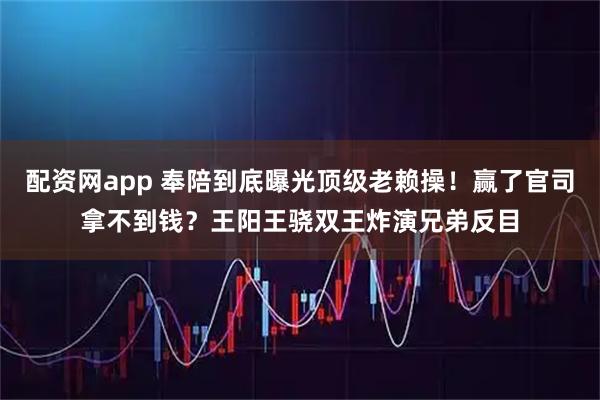 配资网app 奉陪到底曝光顶级老赖操!赢了官司拿不到钱?王阳王骁双王炸演兄弟反目