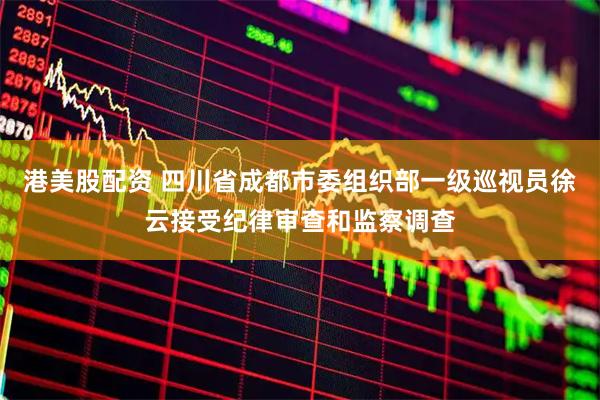港美股配资 四川省成都市委组织部一级巡视员徐云接受纪律审查和监察调查